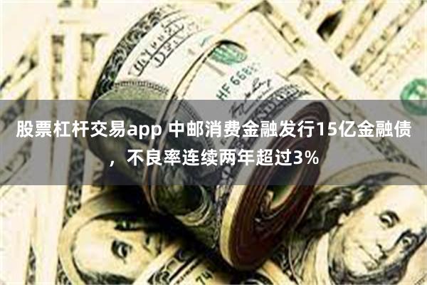 股票杠杆交易app 中邮消费金融发行15亿金融债，不良率连续两年超过3%