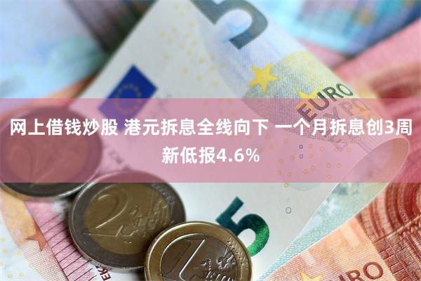 网上借钱炒股 港元拆息全线向下 一个月拆息创3周新低报4.6%