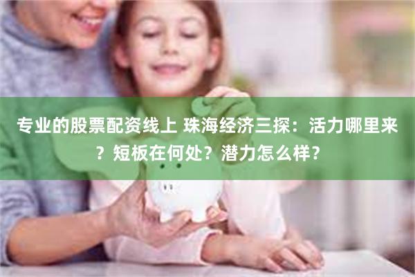 专业的股票配资线上 珠海经济三探：活力哪里来？短板在何处？潜力怎么样？