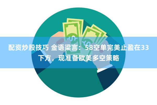 配资炒股技巧 金语梁言：58空单完美止盈在33下方，现准备欧美多空策略