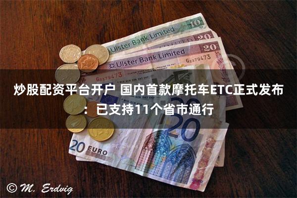 炒股配资平台开户 国内首款摩托车ETC正式发布：已支持11个省市通行