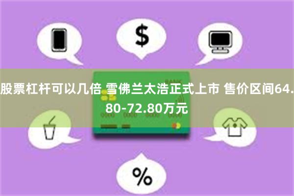 股票杠杆可以几倍 雪佛兰太浩正式上市 售价区间64.80-72.80万元