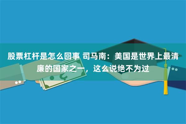 股票杠杆是怎么回事 司马南：美国是世界上最清廉的国家之一，这么说绝不为过