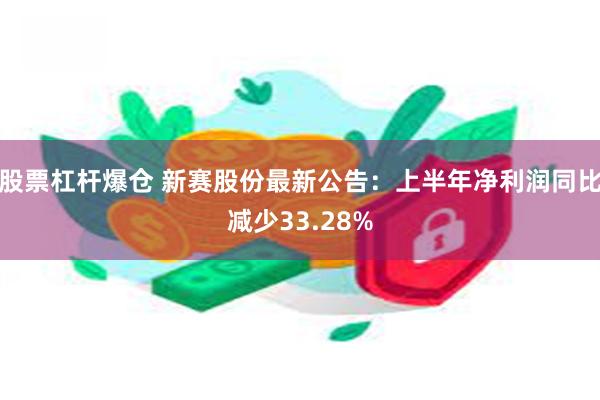 股票杠杆爆仓 新赛股份最新公告：上半年净利润同比减少33.28%