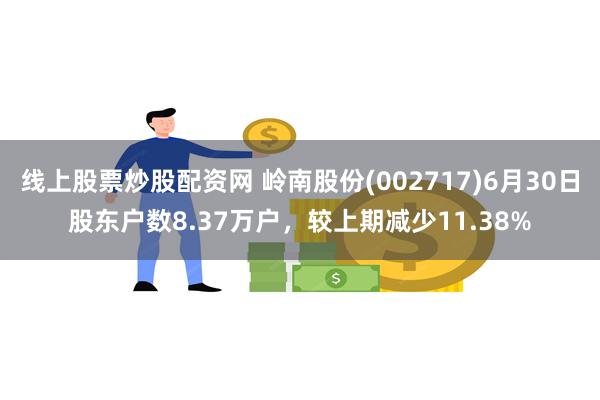 线上股票炒股配资网 岭南股份(002717)6月30日股东户数8.37万户，较上期减少11.38%