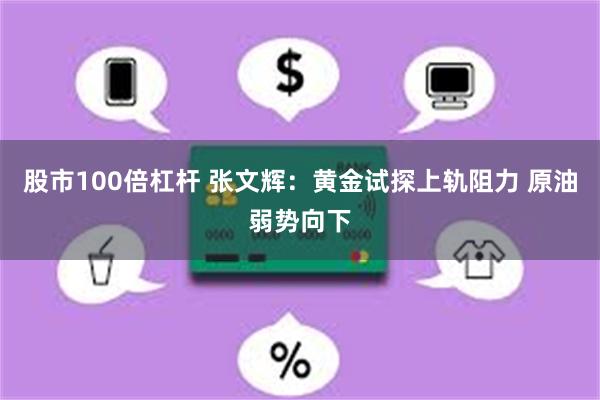 股市100倍杠杆 张文辉：黄金试探上轨阻力 原油弱势向下