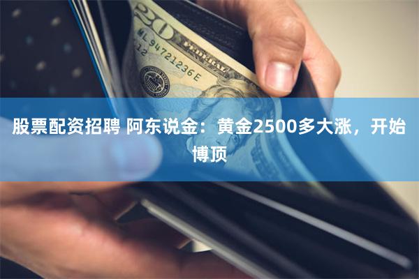 股票配资招聘 阿东说金：黄金2500多大涨，开始博顶