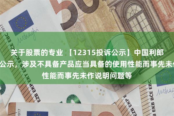 关于股票的专业 【12315投诉公示】中国利郎新增6件投诉公示，涉及不具备产品应当具备的使用性能而事先未作说明问题等