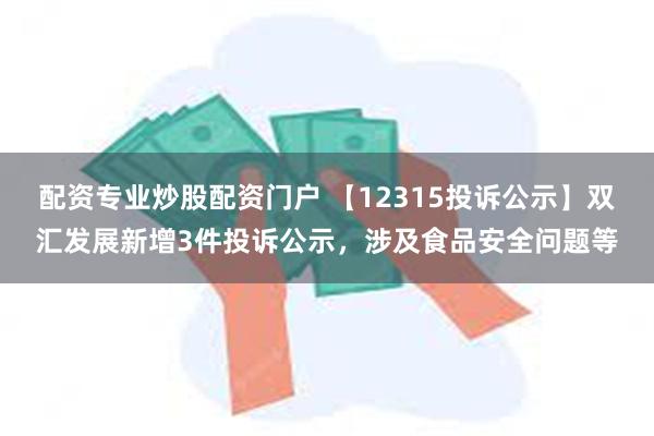 配资专业炒股配资门户 【12315投诉公示】双汇发展新增3件投诉公示，涉及食品安全问题等