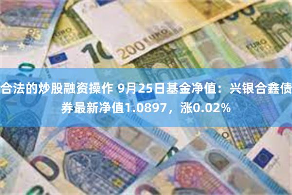 合法的炒股融资操作 9月25日基金净值：兴银合鑫债券最新净值1.0897，涨0.02%