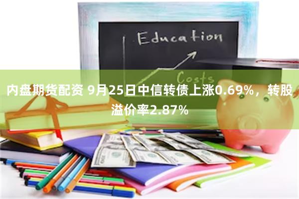 内盘期货配资 9月25日中信转债上涨0.69%，转股溢价率2.87%