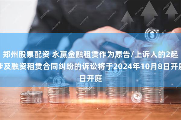 郑州股票配资 永赢金融租赁作为原告/上诉人的2起涉及融资租赁合同纠纷的诉讼将于2024年10月8日开庭