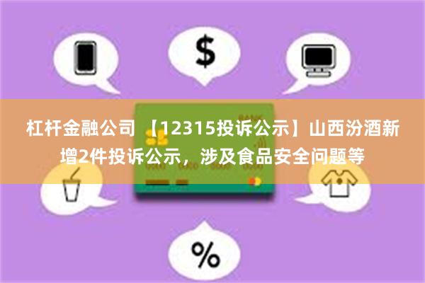 杠杆金融公司 【12315投诉公示】山西汾酒新增2件投诉公示，涉及食品安全问题等