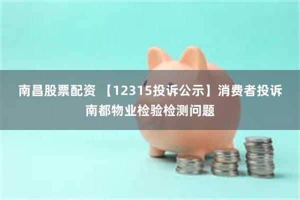 南昌股票配资 【12315投诉公示】消费者投诉南都物业检验检测问题