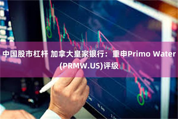 中国股市杠杆 加拿大皇家银行：重申Primo Water(PRMW.US)评级