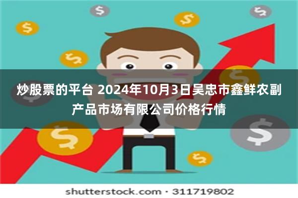 炒股票的平台 2024年10月3日吴忠市鑫鲜农副产品市场有限公司价格行情