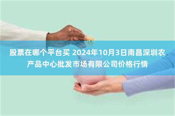 股票在哪个平台买 2024年10月3日南昌深圳农产品中心批发市场有限公司价格行情