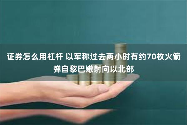 证券怎么用杠杆 以军称过去两小时有约70枚火箭弹自黎巴嫩射向以北部