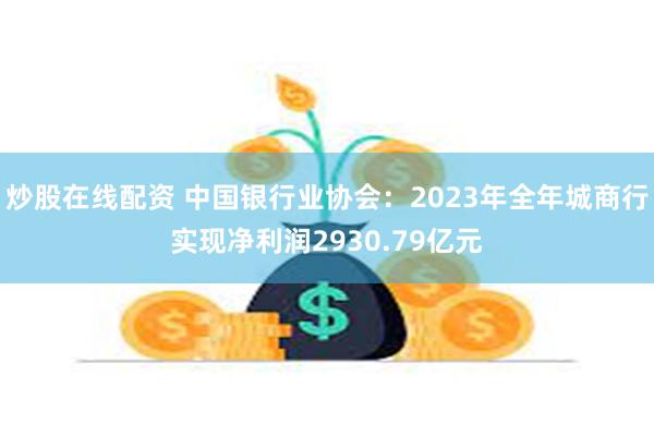 炒股在线配资 中国银行业协会：2023年全年城商行实现净利润2930.79亿元