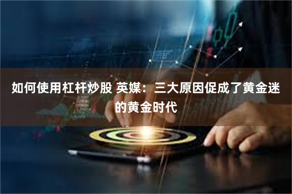 如何使用杠杆炒股 英媒：三大原因促成了黄金迷的黄金时代