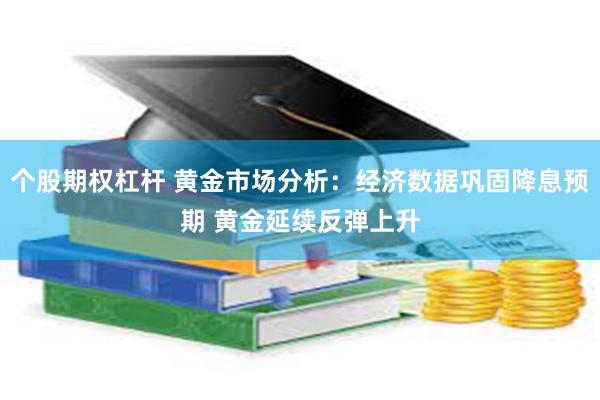 个股期权杠杆 黄金市场分析：经济数据巩固降息预期 黄金延续反弹上升