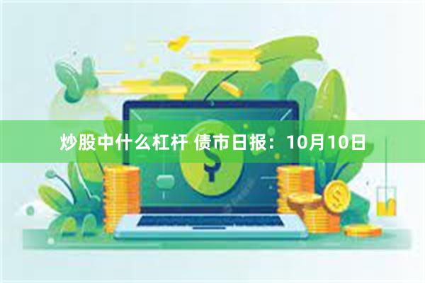 炒股中什么杠杆 债市日报：10月10日