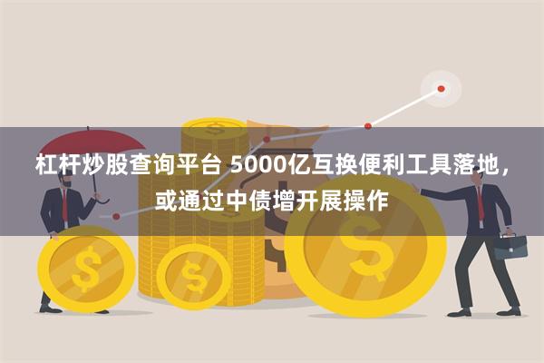 杠杆炒股查询平台 5000亿互换便利工具落地，或通过中债增开展操作