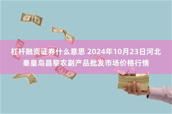 杠杆融资证券什么意思 2024年10月23日河北秦皇岛昌黎农副产品批发市场价格行情