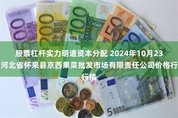 股票杠杆实力明道资本分配 2024年10月23日河北省怀来县京西果菜批发市场有限责任公司价格行情