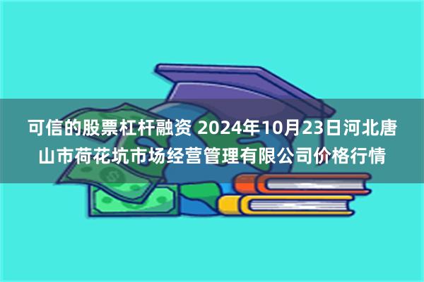 可信的股票杠杆融资 2024年10月23日河北唐山市荷花坑市场经营管理有限公司价格行情