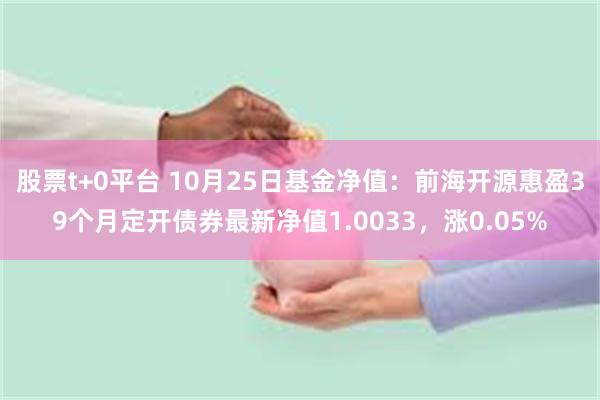 股票t+0平台 10月25日基金净值：前海开源惠盈39个月定开债券最新净值1.0033，涨0.05%