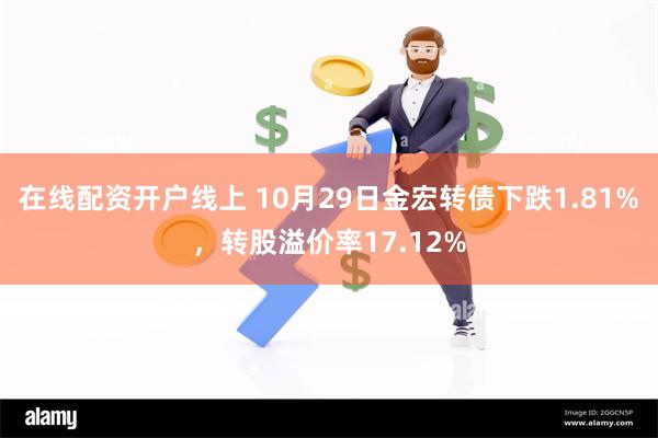 在线配资开户线上 10月29日金宏转债下跌1.81%，转股溢价率17.12%