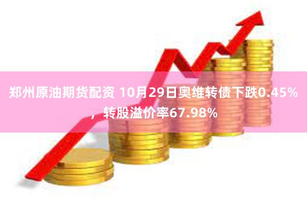 郑州原油期货配资 10月29日奥维转债下跌0.45%，转股溢价率67.98%