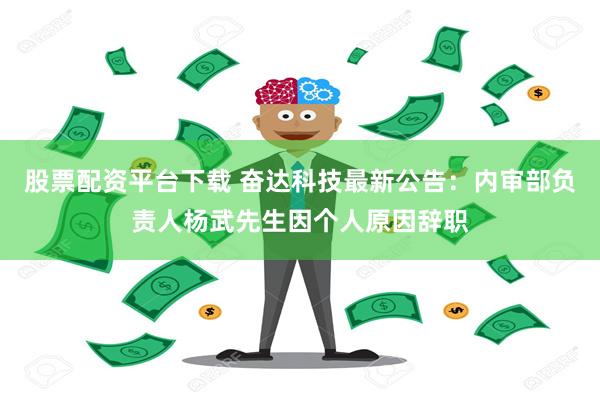 股票配资平台下载 奋达科技最新公告：内审部负责人杨武先生因个人原因辞职