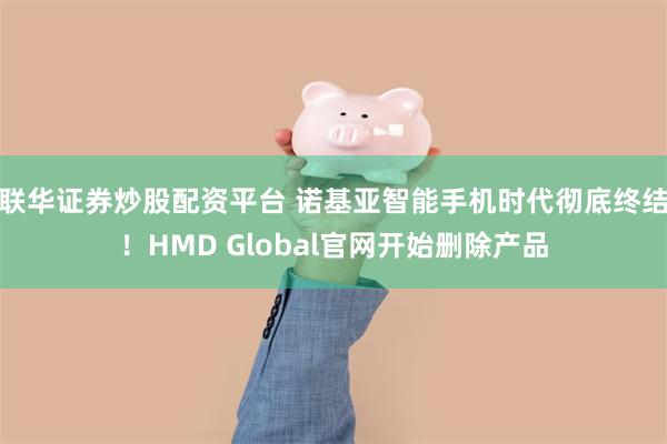 联华证券炒股配资平台 诺基亚智能手机时代彻底终结！HMD Global官网开始删除产品