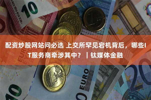 配资炒股网站问必选 上交所罕见宕机背后，哪些IT服务商牵涉其中？｜钛媒体金融