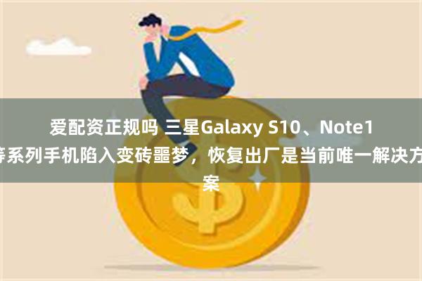 爱配资正规吗 三星Galaxy S10、Note10等系列手机陷入变砖噩梦，恢复出厂是当前唯一解决方案