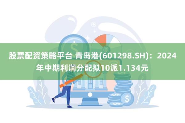 股票配资策略平台 青岛港(601298.SH)：2024年中期利润分配拟10派1.134元