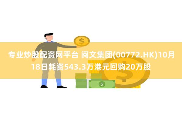 专业炒股配资网平台 阅文集团(00772.HK)10月18日耗资543.3万港元回购20万股