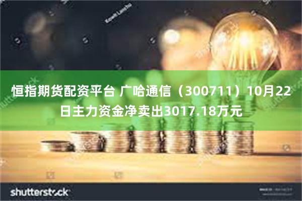 恒指期货配资平台 广哈通信（300711）10月22日主力资金净卖出3017.18万元