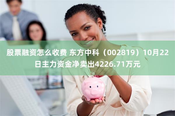 股票融资怎么收费 东方中科（002819）10月22日主力资金净卖出4226.71万元