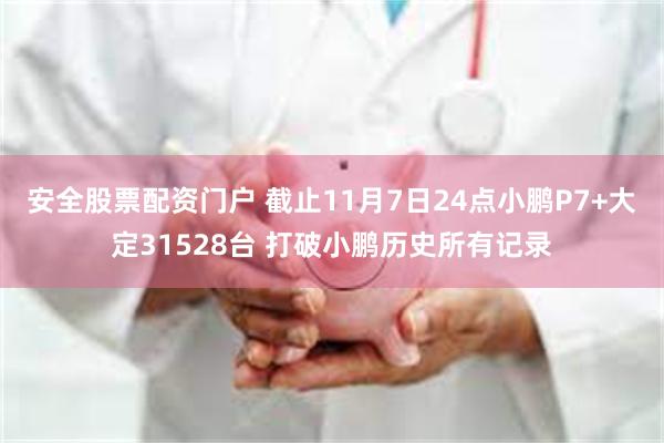 安全股票配资门户 截止11月7日24点小鹏P7+大定31528台 打破小鹏历史所有记录