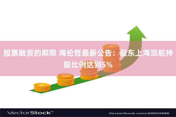 股票融资的期限 海伦哲最新公告：股东上海顶航持股比例达到5%