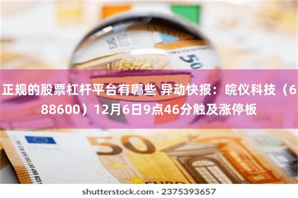 正规的股票杠杆平台有哪些 异动快报：皖仪科技（688600）12月6日9点46分触及涨停板