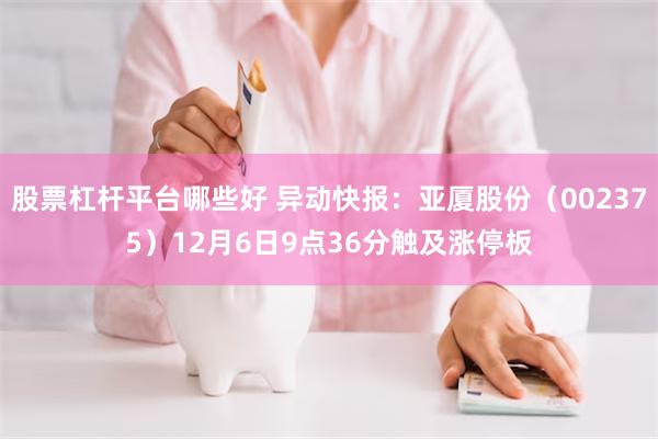 股票杠杆平台哪些好 异动快报：亚厦股份（002375）12月6日9点36分触及涨停板