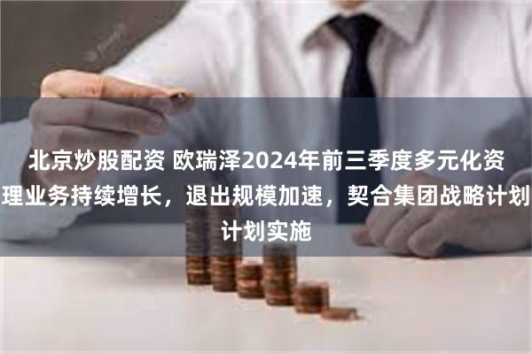 北京炒股配资 欧瑞泽2024年前三季度多元化资产管理业务持续增长，退出规模加速，契合集团战略计划实施