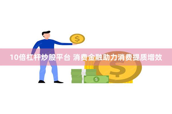 10倍杠杆炒股平台 消费金融助力消费提质增效