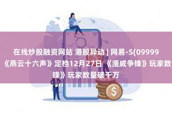 在线炒股融资网站 港股异动 | 网易-S(09999)涨近3% 《燕云十六声》定档12月27日 《漫威争锋》玩家数量破千万