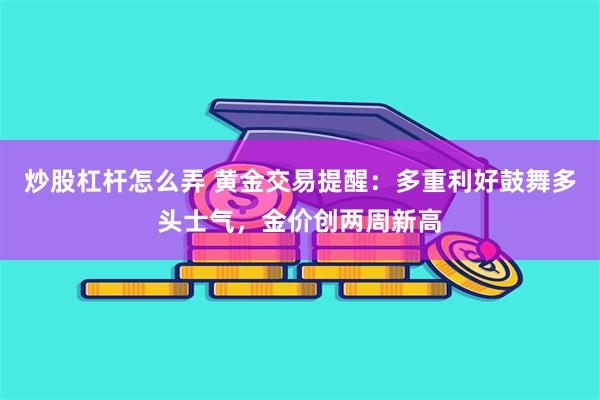 炒股杠杆怎么弄 黄金交易提醒：多重利好鼓舞多头士气，金价创两周新高