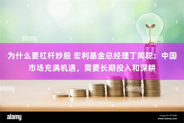 为什么要杠杆炒股 宏利基金总经理丁闻聪：中国市场充满机遇，需要长期投入和深耕